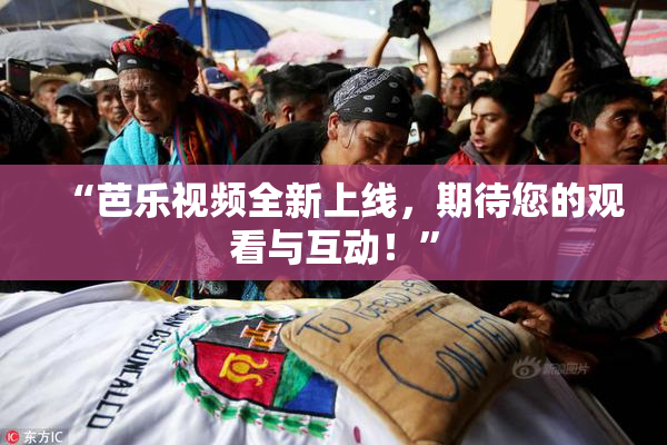 “芭乐视频全新上线，期待您的观看与互动！”
