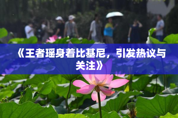 《王者瑶身着比基尼，引发热议与关注》