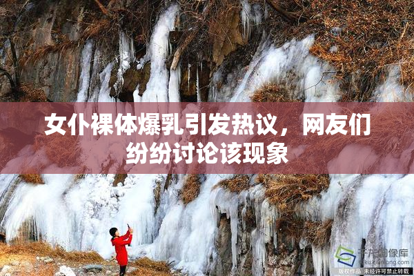 女仆裸体爆乳引发热议，网友们纷纷讨论该现象