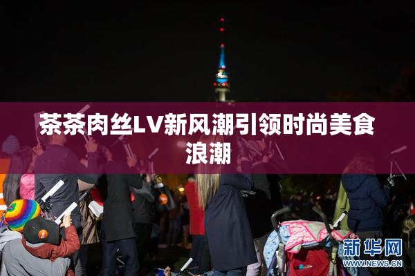 茶茶肉丝LV新风潮引领时尚美食浪潮