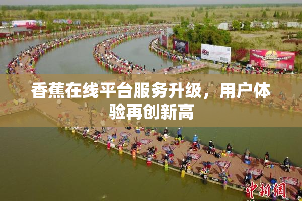 香蕉在线平台服务升级，用户体验再创新高