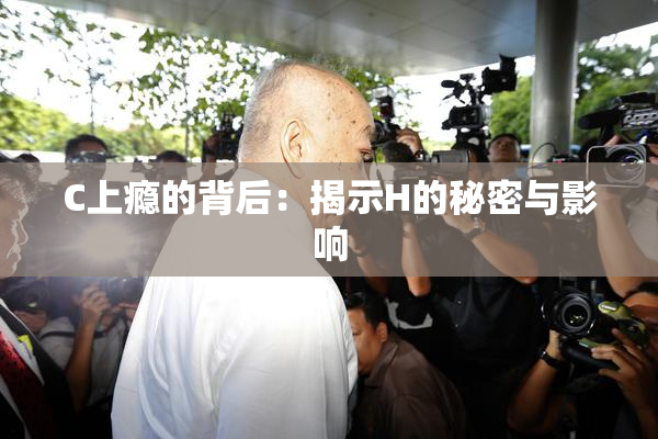 C上瘾的背后：揭示H的秘密与影响