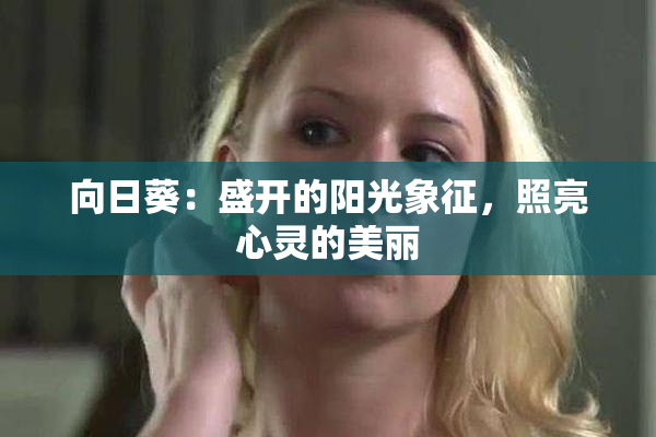 向日葵：盛开的阳光象征，照亮心灵的美丽