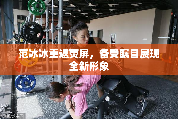 范冰冰重返荧屏，备受瞩目展现全新形象