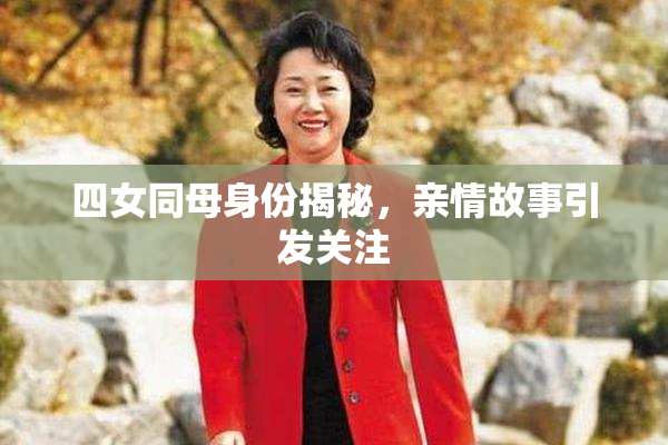 四女同母身份揭秘，亲情故事引发关注