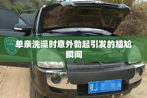单亲洗澡时意外勃起引发的尴尬瞬间
