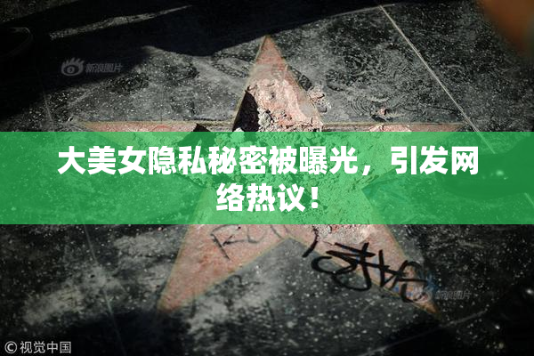 大美女隐私秘密被曝光，引发网络热议！