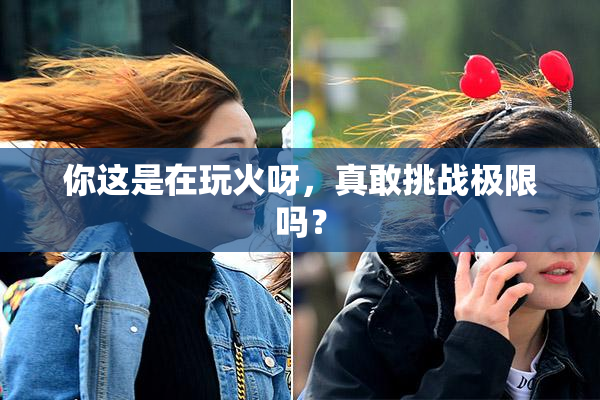 你这是在玩火呀，真敢挑战极限吗？