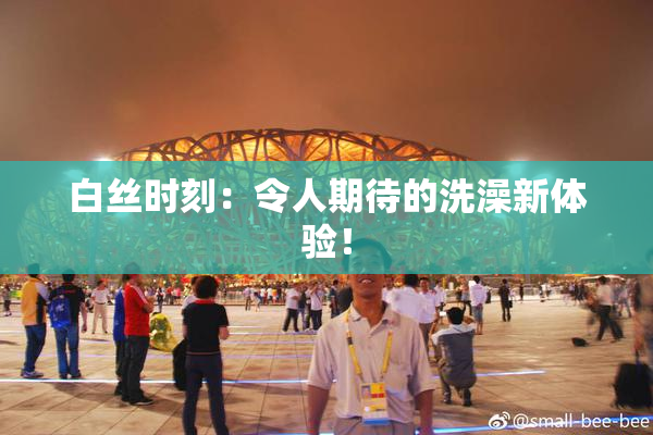 白丝时刻：令人期待的洗澡新体验！