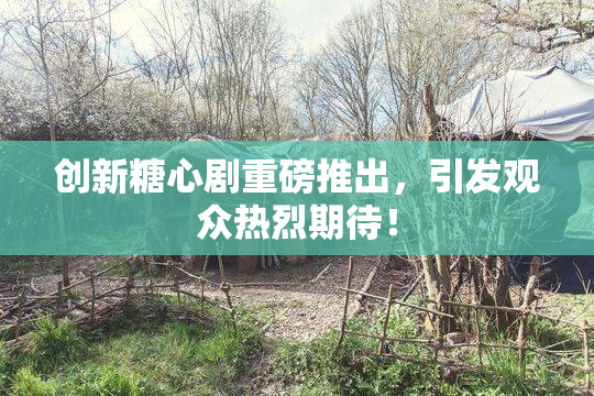 创新糖心剧重磅推出，引发观众热烈期待！