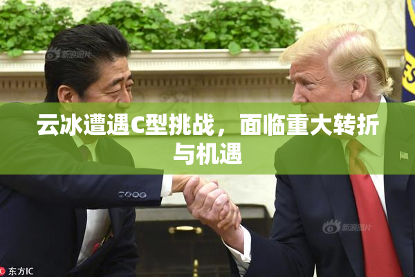 云冰遭遇C型挑战，面临重大转折与机遇