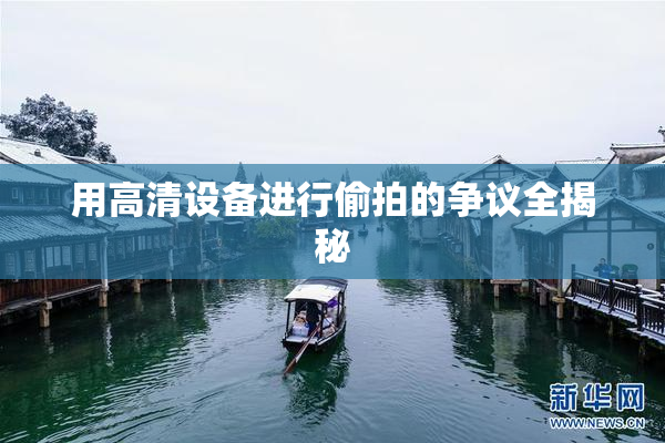 用高清设备进行偷拍的争议全揭秘