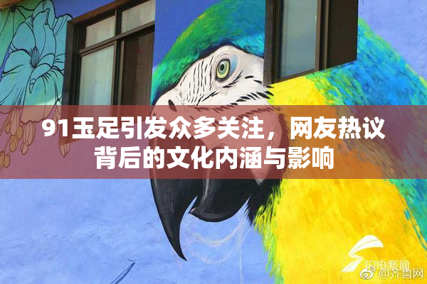 91玉足引发众多关注，网友热议背后的文化内涵与影响