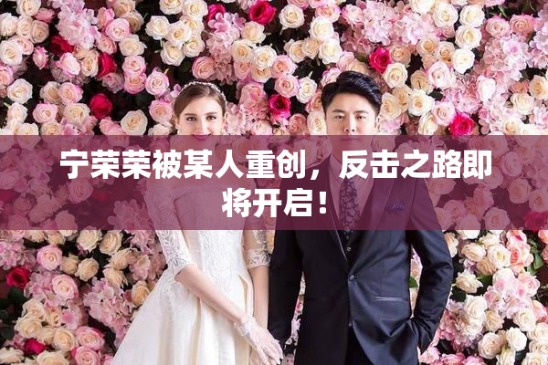 宁荣荣被某人重创，反击之路即将开启！