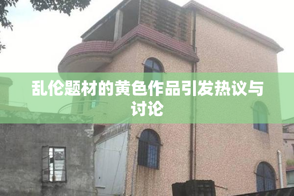 乱伦题材的黄色作品引发热议与讨论