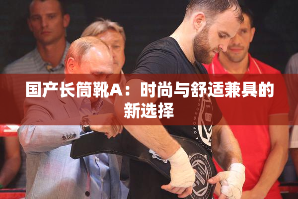 国产长筒靴A：时尚与舒适兼具的新选择