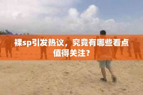 裸sp引发热议，究竟有哪些看点值得关注？
