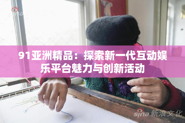 91亚洲精品：探索新一代互动娱乐平台魅力与创新活动