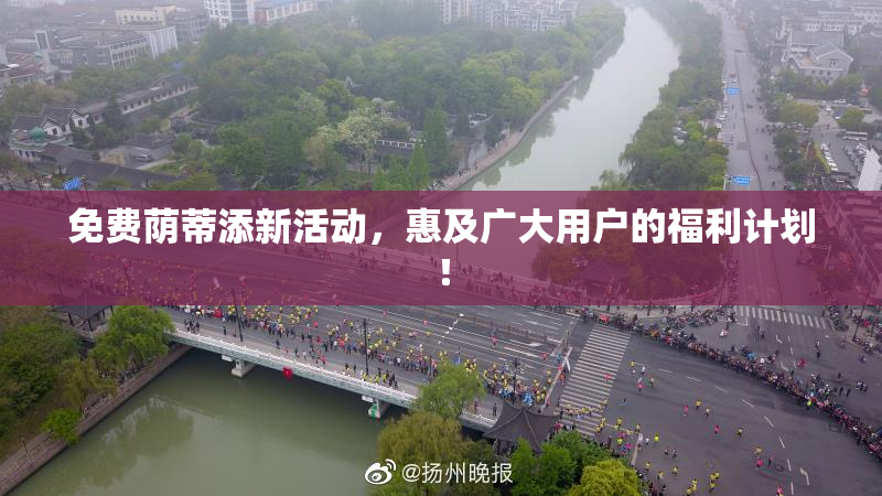免费荫蒂添新活动，惠及广大用户的福利计划！