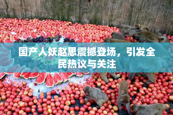 国产人妖赵思震撼登场，引发全民热议与关注