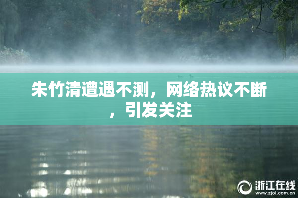 朱竹清遭遇不测，网络热议不断，引发关注