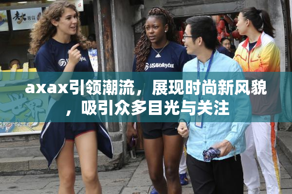 axax引领潮流，展现时尚新风貌，吸引众多目光与关注
