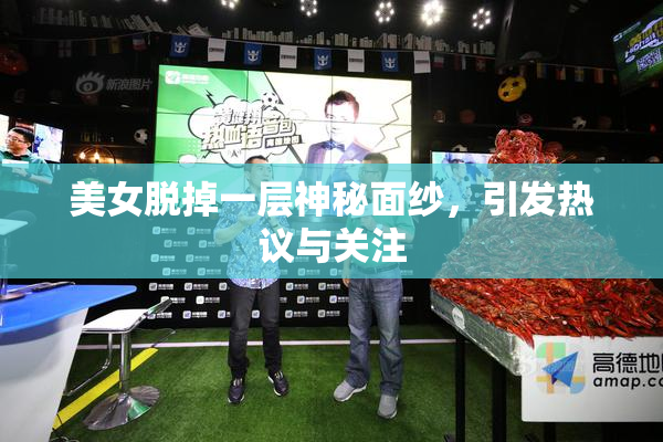 美女脱掉一层神秘面纱，引发热议与关注