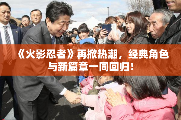 《火影忍者》再掀热潮，经典角色与新篇章一同回归！