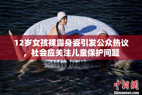 12岁女孩裸露身姿引发公众热议，社会应关注儿童保护问题