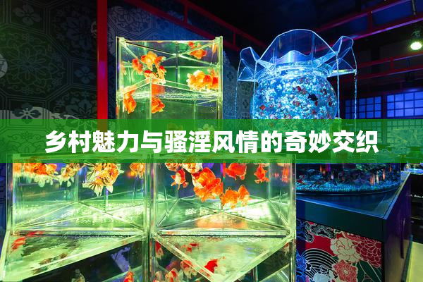 乡村魅力与骚淫风情的奇妙交织