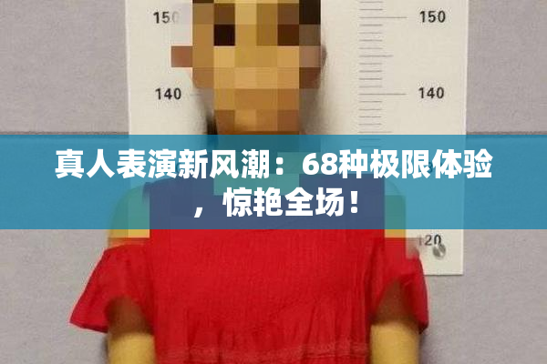 真人表演新风潮：68种极限体验，惊艳全场！
