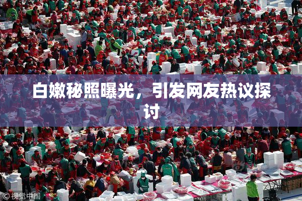 白嫩秘照曝光，引发网友热议探讨