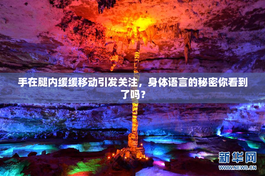 手在腿内缓缓移动引发关注，身体语言的秘密你看到了吗？