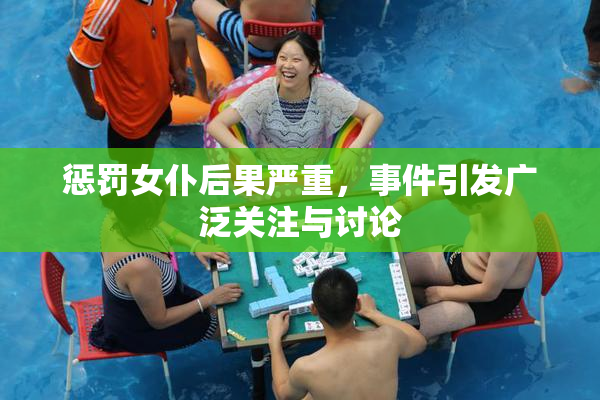 惩罚女仆后果严重，事件引发广泛关注与讨论