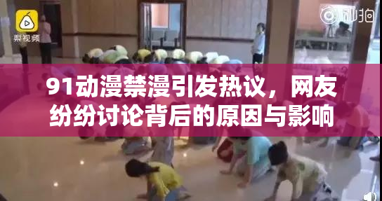 91动漫禁漫引发热议，网友纷纷讨论背后的原因与影响