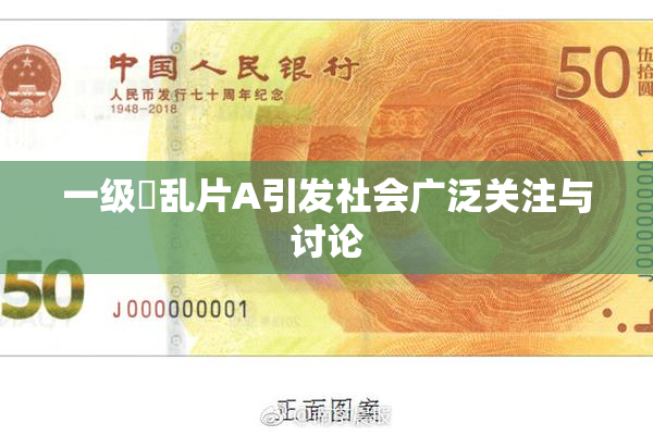 一级婬乱片A引发社会广泛关注与讨论