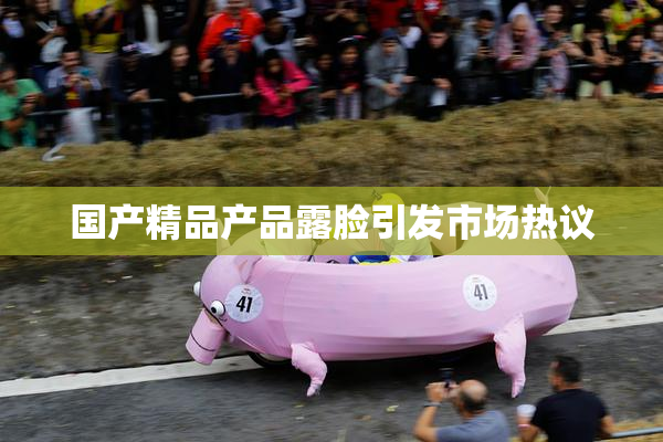 国产精品产品露脸引发市场热议