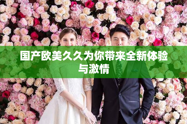 国产欧美久久为你带来全新体验与激情