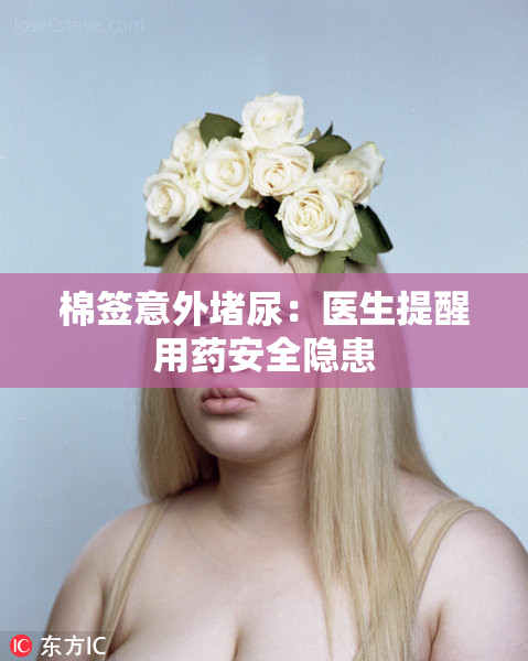 棉签意外堵尿：医生提醒用药安全隐患