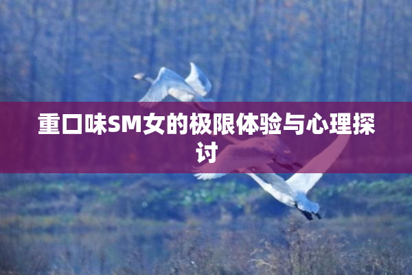重口味SM女的极限体验与心理探讨