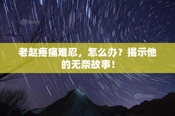 老赵疼痛难忍，怎么办？揭示他的无奈故事！