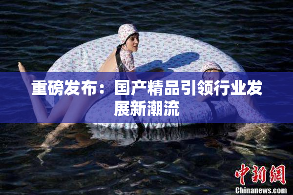 重磅发布：国产精品引领行业发展新潮流