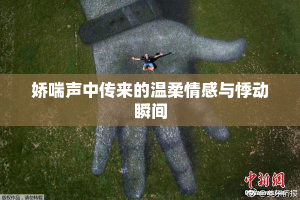 娇喘声中传来的温柔情感与悸动瞬间