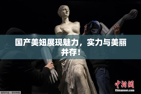 国产美妞展现魅力，实力与美丽并存！