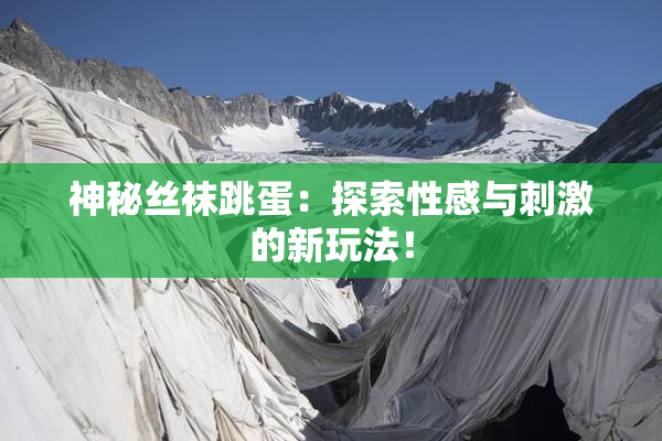 神秘丝袜跳蛋：探索性感与刺激的新玩法！