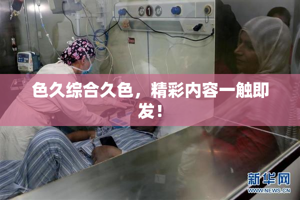 色久综合久色，精彩内容一触即发！