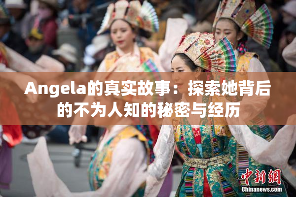 Angela的真实故事：探索她背后的不为人知的秘密与经历