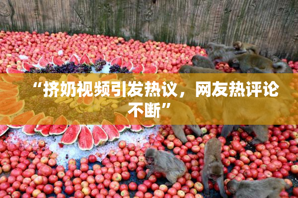“挤奶视频引发热议，网友热评论不断”