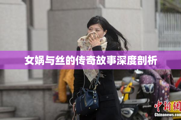 女娲与丝的传奇故事深度剖析