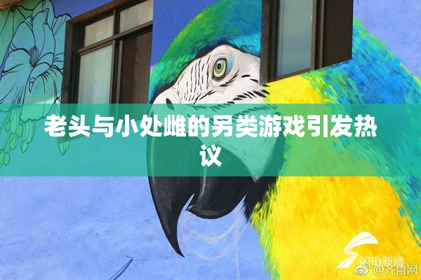 老头与小处雌的另类游戏引发热议